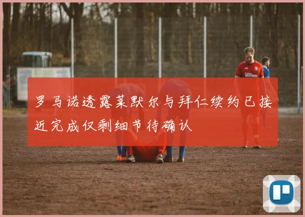 罗马诺透露莱默尔与拜仁续约已接近完成仅剩细节待确认