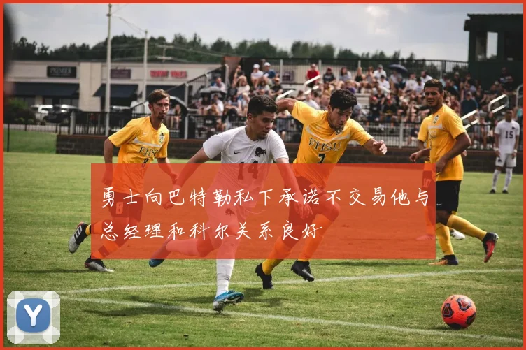 勇士向巴特勒私下承诺不交易他与总经理和科尔关系良好