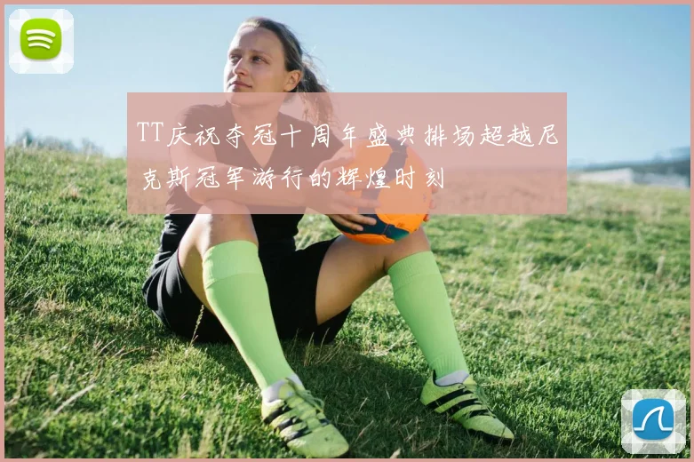 TT庆祝夺冠十周年盛典排场超越尼克斯冠军游行的辉煌时刻