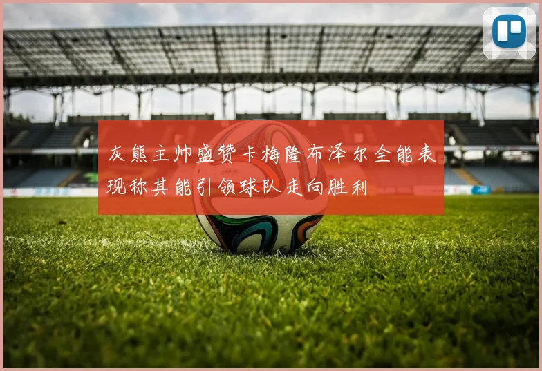灰熊主帅盛赞卡梅隆布泽尔全能表现称其能引领球队走向胜利