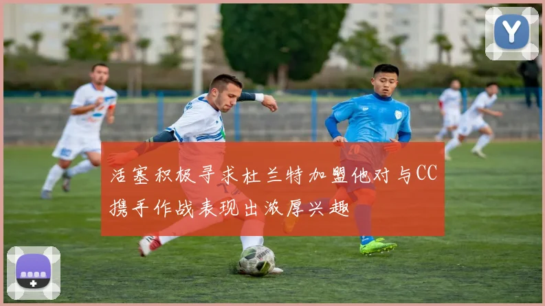 活塞积极寻求杜兰特加盟他对与CC携手作战表现出浓厚兴趣