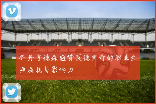 乔丹亨德森盛赞莫德里奇的职业生涯成就与影响力