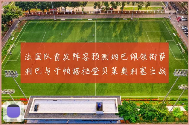 法国队首发阵容预测姆巴佩领衔萨利巴与于帕搭档登贝莱奥利塞出战