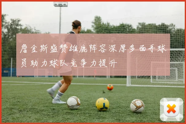 詹金斯盛赞雄鹿阵容深厚多面手球员助力球队竞争力提升