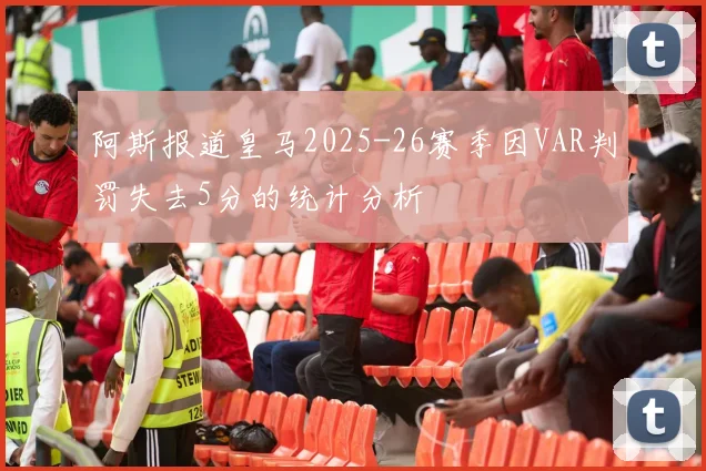 阿斯报道皇马2025-26赛季因VAR判罚失去5分的统计分析