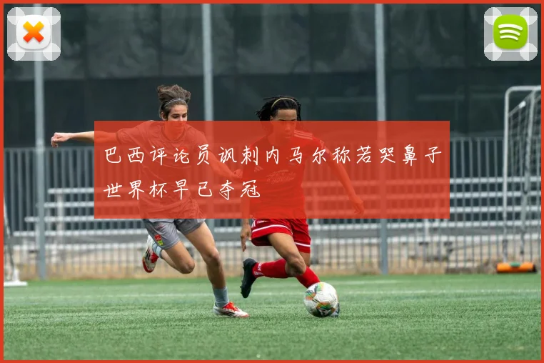 巴西评论员讽刺内马尔称若哭鼻子世界杯早已夺冠