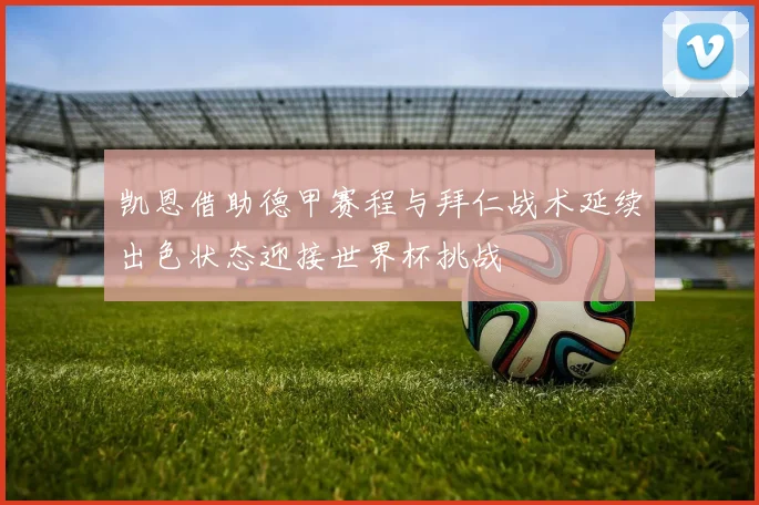 凯恩借助德甲赛程与拜仁战术延续出色状态迎接世界杯挑战