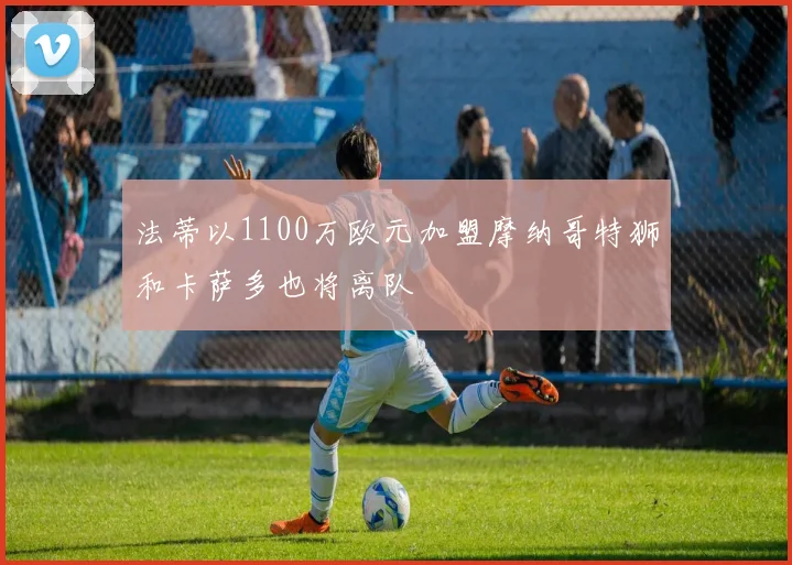 法蒂以1100万欧元加盟摩纳哥特狮和卡萨多也将离队