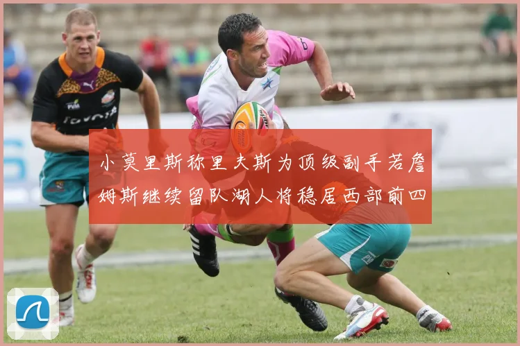 小莫里斯称里夫斯为顶级副手若詹姆斯继续留队湖人将稳居西部前四