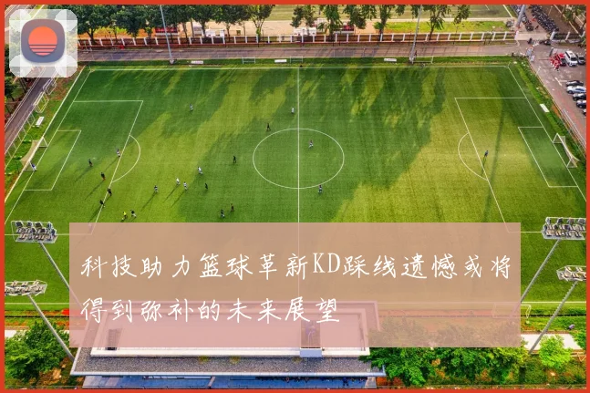 科技助力篮球革新KD踩线遗憾或将得到弥补的未来展望