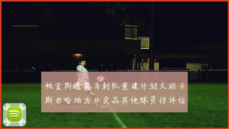 帕金斯透露马刺队重建计划文班卡斯尔哈珀为非卖品其他球员待评估