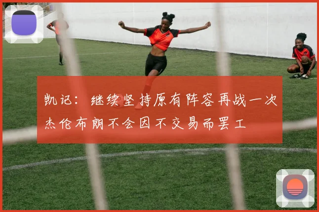 凯记：继续坚持原有阵容再战一次杰伦布朗不会因不交易而罢工